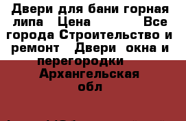 Двери для бани горная липа › Цена ­ 5 000 - Все города Строительство и ремонт » Двери, окна и перегородки   . Архангельская обл.